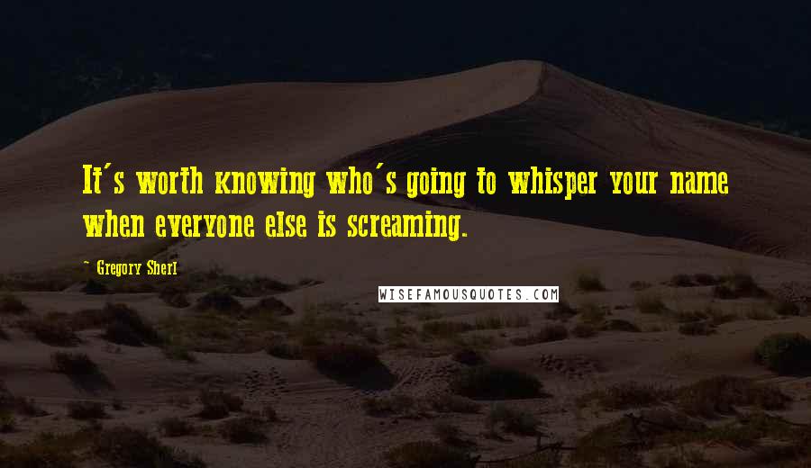 Gregory Sherl Quotes: It's worth knowing who's going to whisper your name when everyone else is screaming.