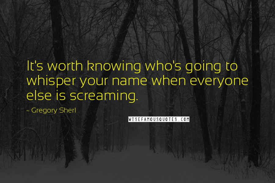 Gregory Sherl Quotes: It's worth knowing who's going to whisper your name when everyone else is screaming.