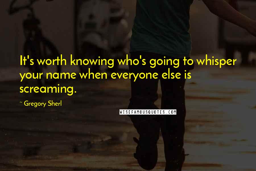 Gregory Sherl Quotes: It's worth knowing who's going to whisper your name when everyone else is screaming.