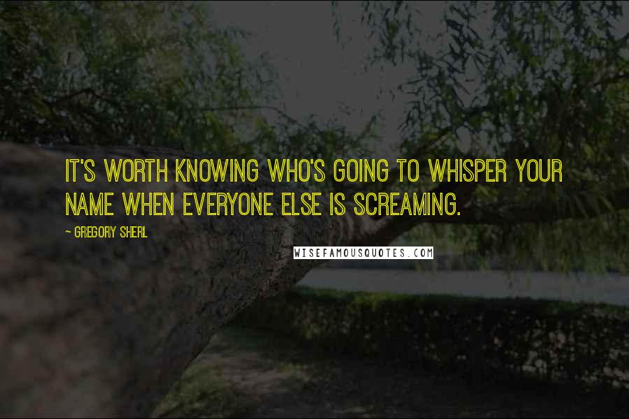 Gregory Sherl Quotes: It's worth knowing who's going to whisper your name when everyone else is screaming.