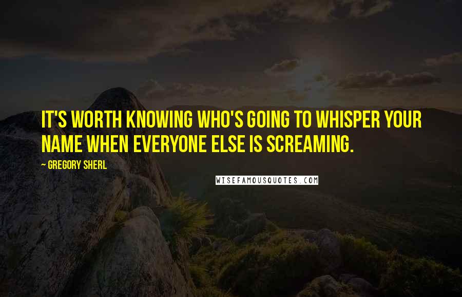 Gregory Sherl Quotes: It's worth knowing who's going to whisper your name when everyone else is screaming.