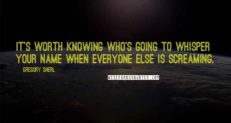 Gregory Sherl Quotes: It's worth knowing who's going to whisper your name when everyone else is screaming.