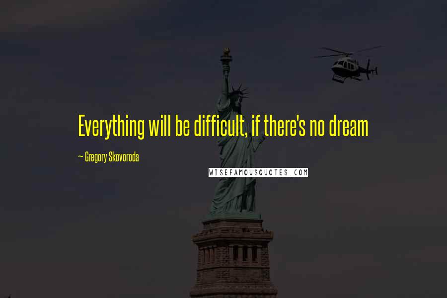Gregory Skovoroda Quotes: Everything will be difficult, if there's no dream