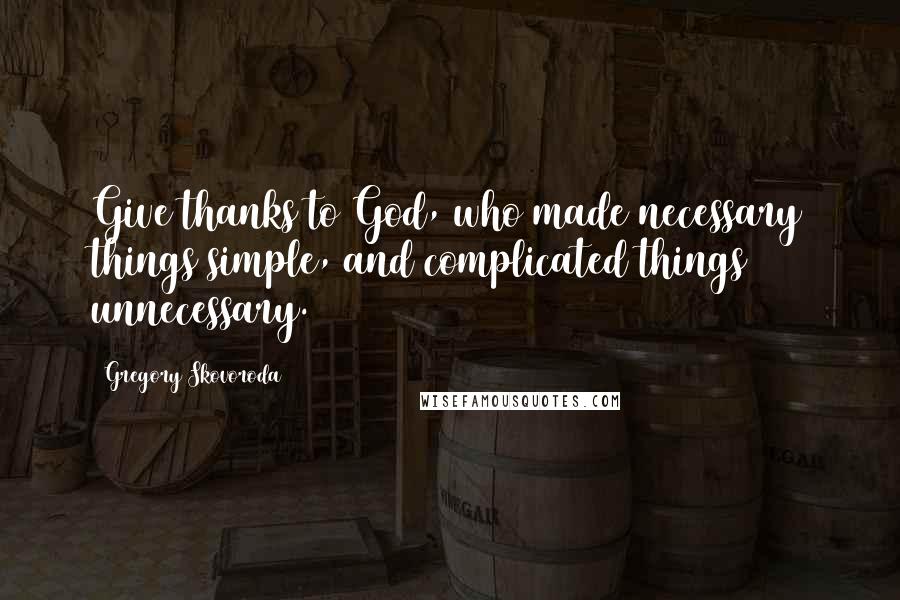 Gregory Skovoroda Quotes: Give thanks to God, who made necessary things simple, and complicated things unnecessary.