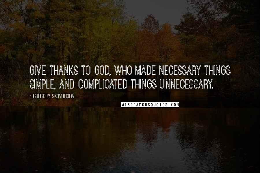 Gregory Skovoroda Quotes: Give thanks to God, who made necessary things simple, and complicated things unnecessary.