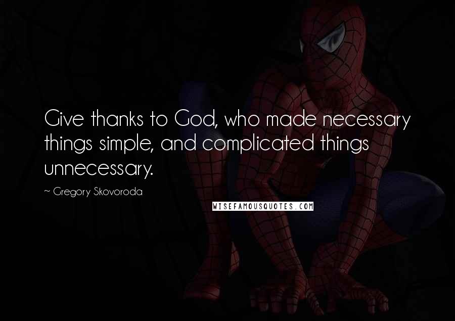 Gregory Skovoroda Quotes: Give thanks to God, who made necessary things simple, and complicated things unnecessary.