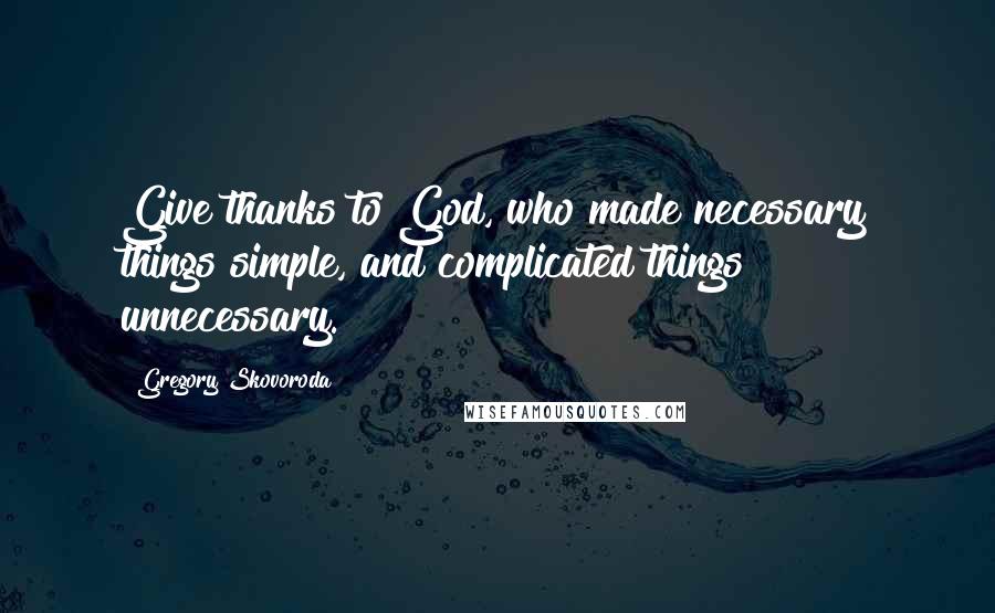 Gregory Skovoroda Quotes: Give thanks to God, who made necessary things simple, and complicated things unnecessary.