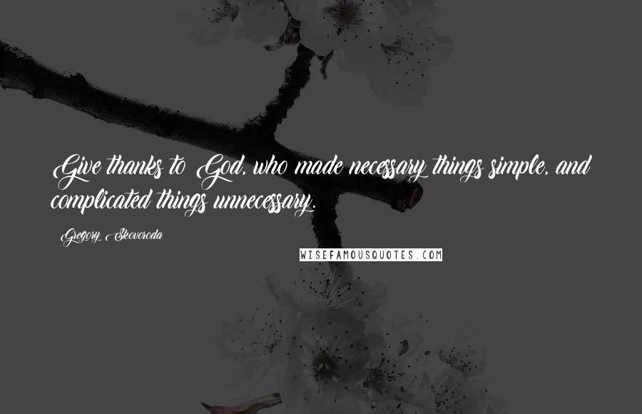 Gregory Skovoroda Quotes: Give thanks to God, who made necessary things simple, and complicated things unnecessary.