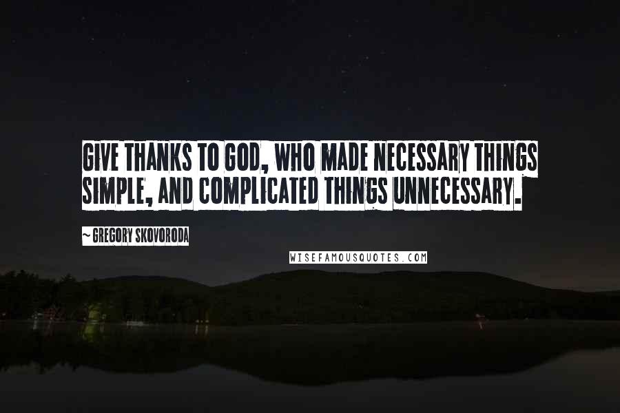 Gregory Skovoroda Quotes: Give thanks to God, who made necessary things simple, and complicated things unnecessary.