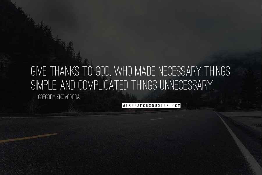 Gregory Skovoroda Quotes: Give thanks to God, who made necessary things simple, and complicated things unnecessary.