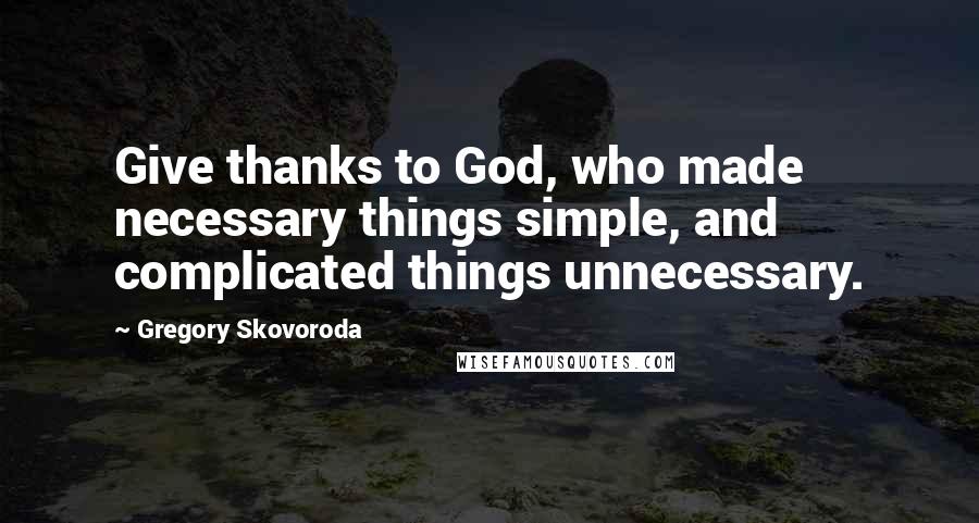 Gregory Skovoroda Quotes: Give thanks to God, who made necessary things simple, and complicated things unnecessary.