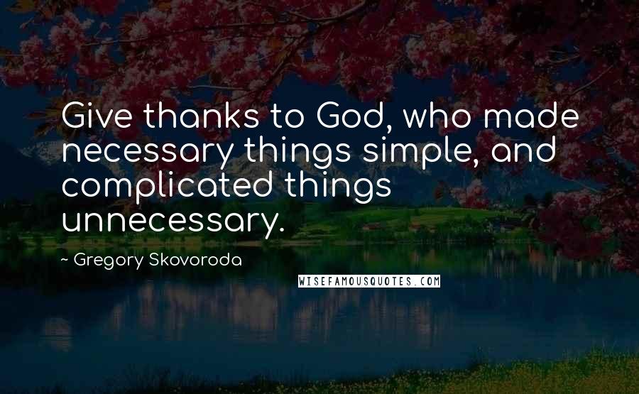 Gregory Skovoroda Quotes: Give thanks to God, who made necessary things simple, and complicated things unnecessary.
