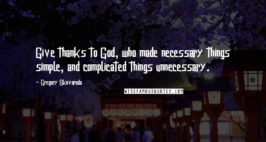 Gregory Skovoroda Quotes: Give thanks to God, who made necessary things simple, and complicated things unnecessary.