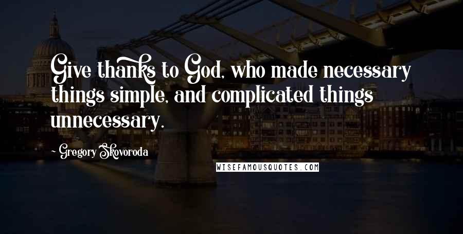 Gregory Skovoroda Quotes: Give thanks to God, who made necessary things simple, and complicated things unnecessary.