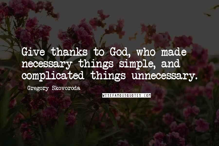 Gregory Skovoroda Quotes: Give thanks to God, who made necessary things simple, and complicated things unnecessary.