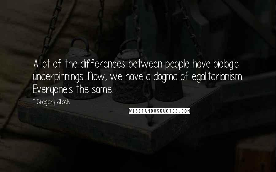 Gregory Stock Quotes: A lot of the differences between people have biologic underpinnings. Now, we have a dogma of egalitarianism. Everyone's the same.