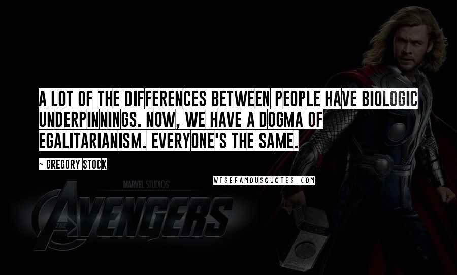 Gregory Stock Quotes: A lot of the differences between people have biologic underpinnings. Now, we have a dogma of egalitarianism. Everyone's the same.