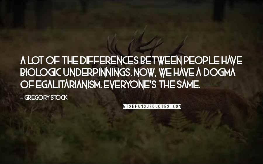 Gregory Stock Quotes: A lot of the differences between people have biologic underpinnings. Now, we have a dogma of egalitarianism. Everyone's the same.