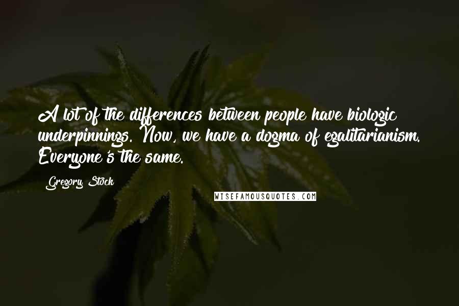 Gregory Stock Quotes: A lot of the differences between people have biologic underpinnings. Now, we have a dogma of egalitarianism. Everyone's the same.