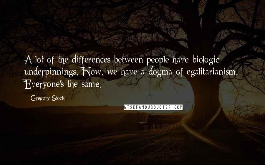 Gregory Stock Quotes: A lot of the differences between people have biologic underpinnings. Now, we have a dogma of egalitarianism. Everyone's the same.
