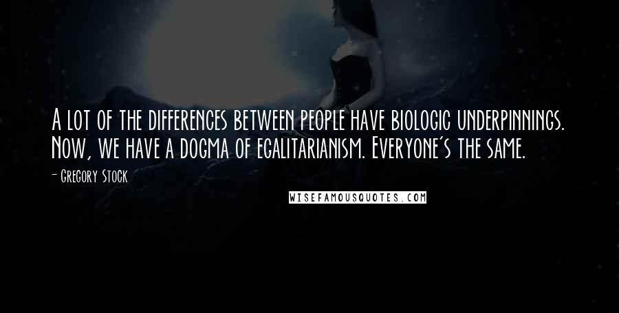 Gregory Stock Quotes: A lot of the differences between people have biologic underpinnings. Now, we have a dogma of egalitarianism. Everyone's the same.