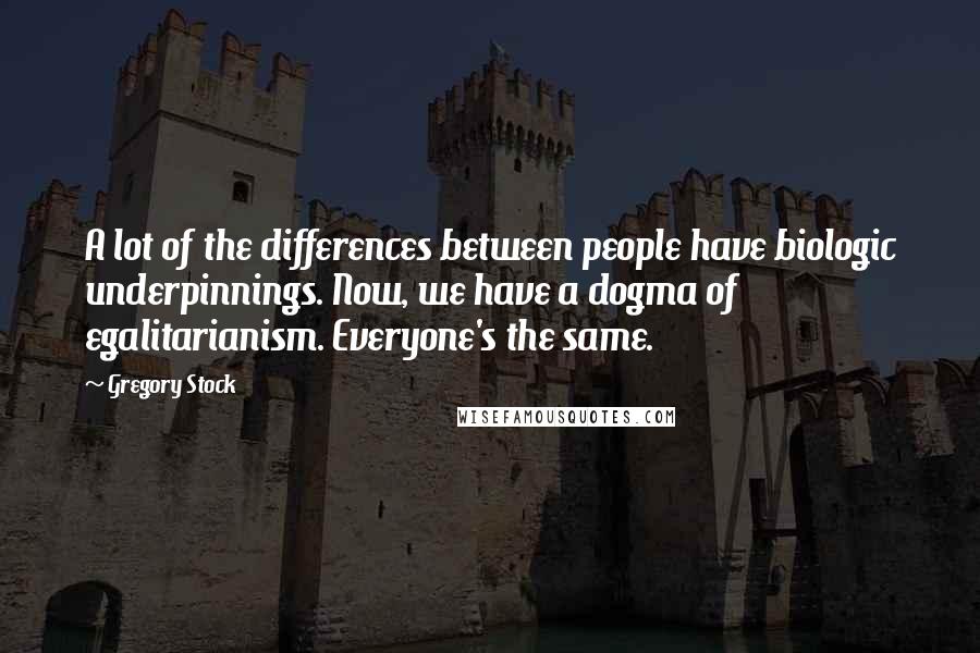 Gregory Stock Quotes: A lot of the differences between people have biologic underpinnings. Now, we have a dogma of egalitarianism. Everyone's the same.