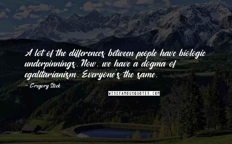 Gregory Stock Quotes: A lot of the differences between people have biologic underpinnings. Now, we have a dogma of egalitarianism. Everyone's the same.