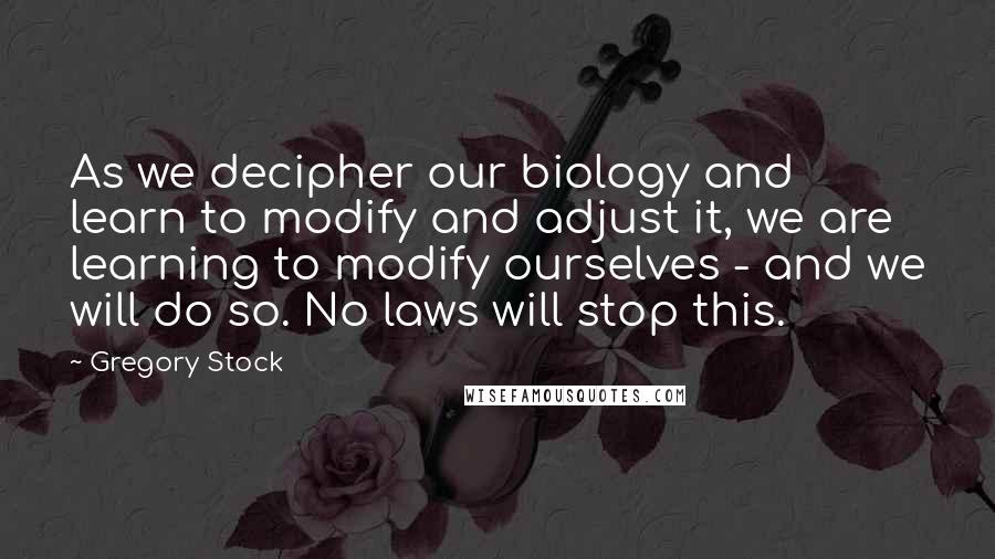 Gregory Stock Quotes: As we decipher our biology and learn to modify and adjust it, we are learning to modify ourselves - and we will do so. No laws will stop this.