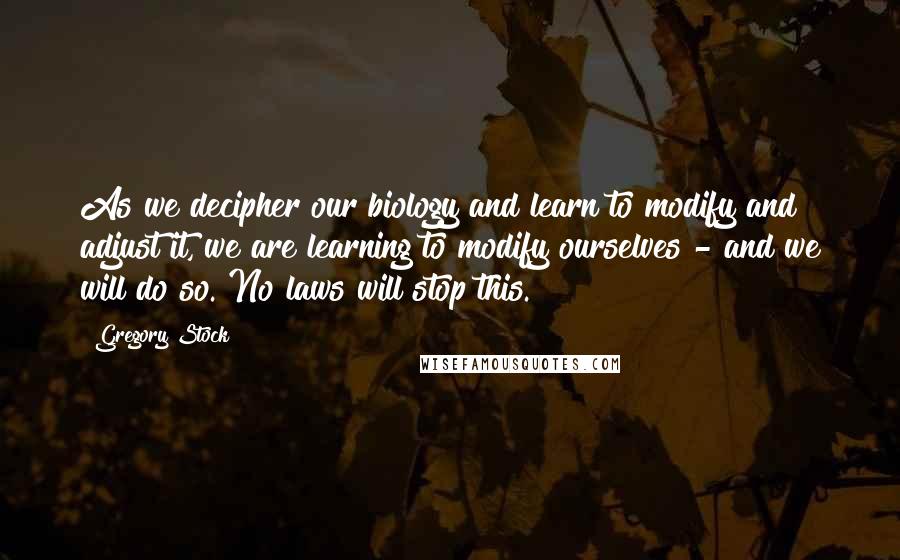 Gregory Stock Quotes: As we decipher our biology and learn to modify and adjust it, we are learning to modify ourselves - and we will do so. No laws will stop this.