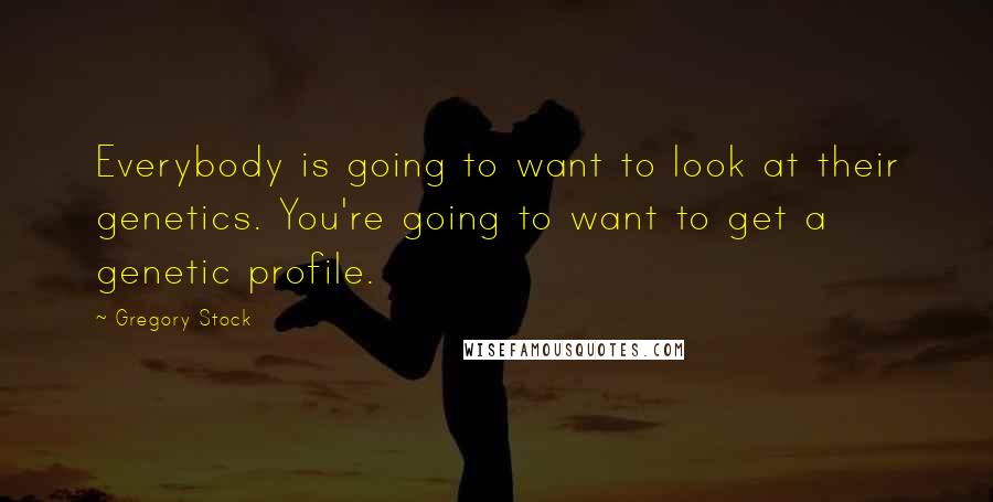 Gregory Stock Quotes: Everybody is going to want to look at their genetics. You're going to want to get a genetic profile.