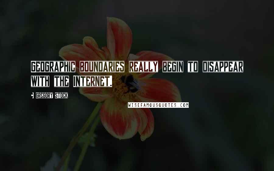 Gregory Stock Quotes: Geographic boundaries really begin to disappear with the Internet.
