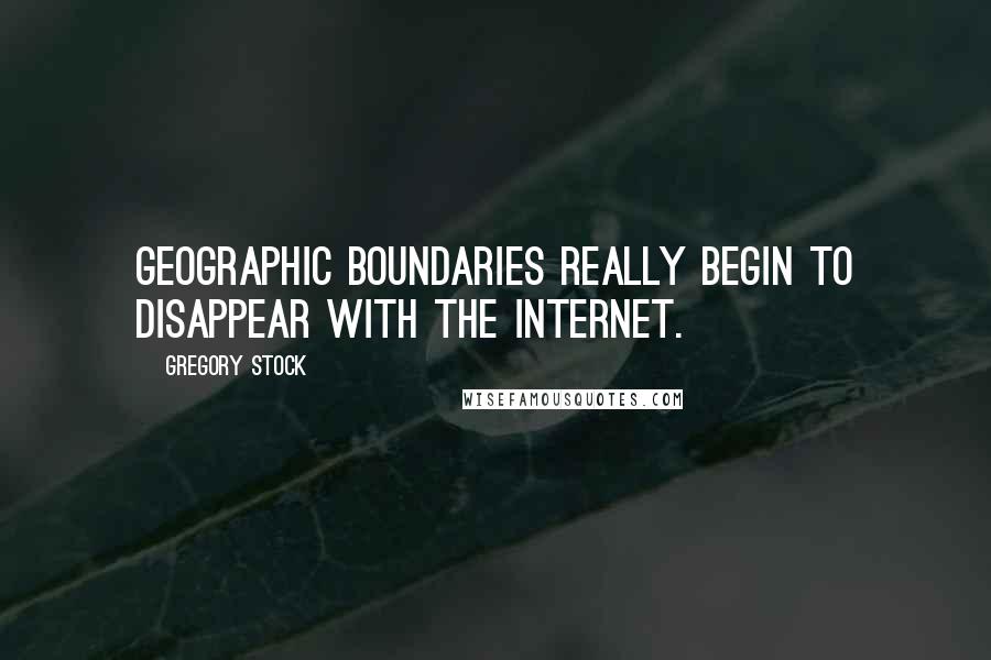Gregory Stock Quotes: Geographic boundaries really begin to disappear with the Internet.