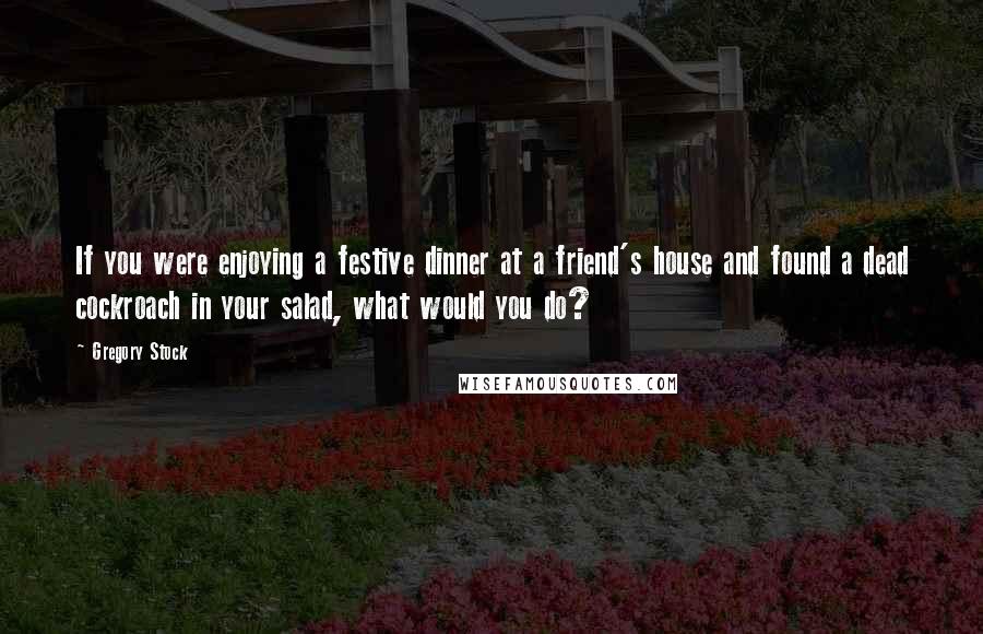 Gregory Stock Quotes: If you were enjoying a festive dinner at a friend's house and found a dead cockroach in your salad, what would you do?