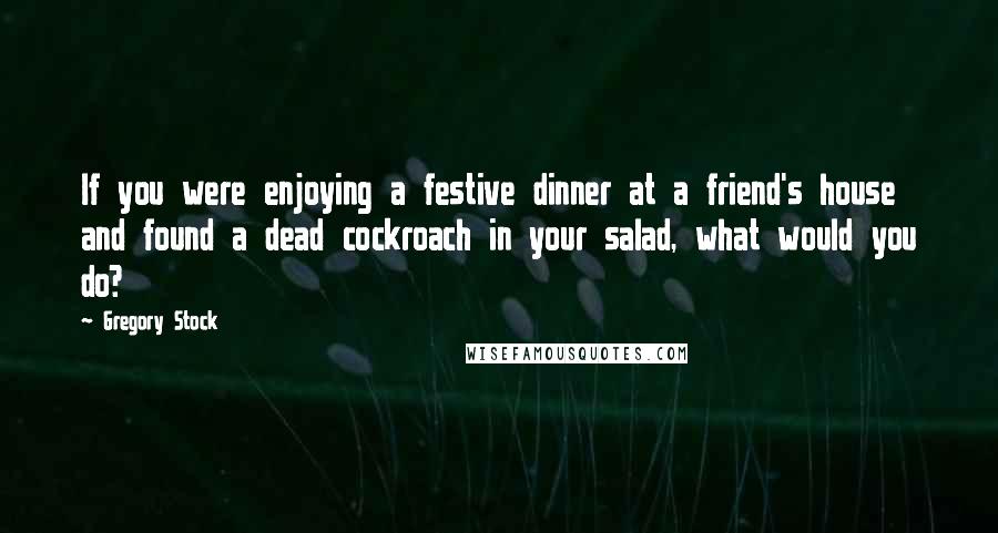 Gregory Stock Quotes: If you were enjoying a festive dinner at a friend's house and found a dead cockroach in your salad, what would you do?