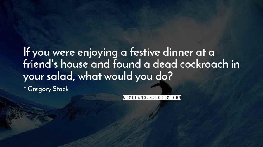 Gregory Stock Quotes: If you were enjoying a festive dinner at a friend's house and found a dead cockroach in your salad, what would you do?