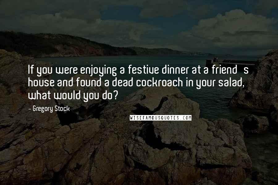 Gregory Stock Quotes: If you were enjoying a festive dinner at a friend's house and found a dead cockroach in your salad, what would you do?