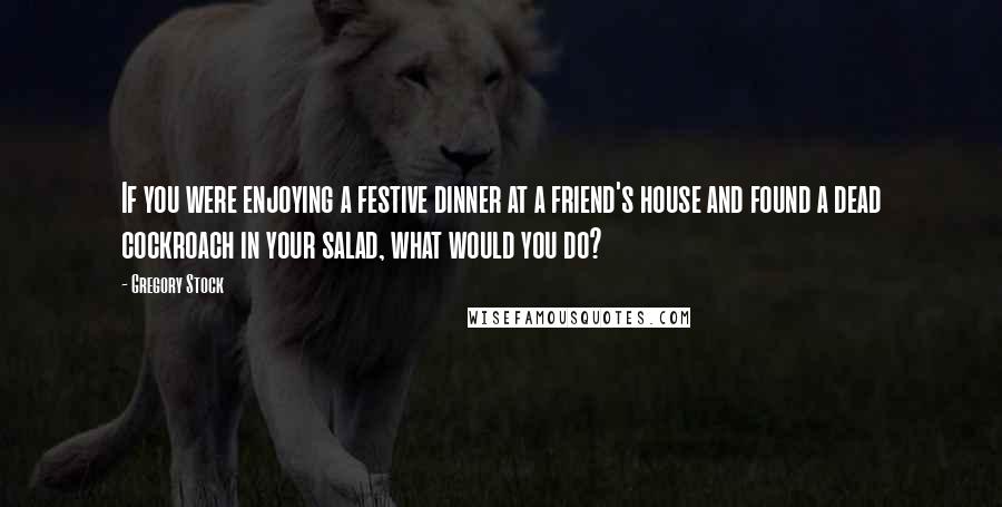 Gregory Stock Quotes: If you were enjoying a festive dinner at a friend's house and found a dead cockroach in your salad, what would you do?