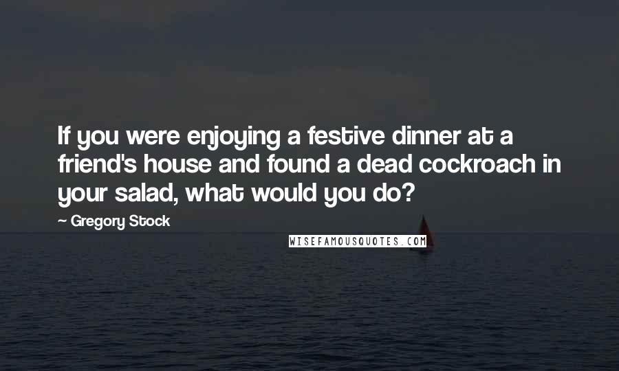 Gregory Stock Quotes: If you were enjoying a festive dinner at a friend's house and found a dead cockroach in your salad, what would you do?