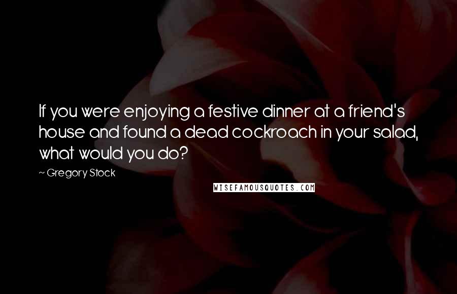 Gregory Stock Quotes: If you were enjoying a festive dinner at a friend's house and found a dead cockroach in your salad, what would you do?