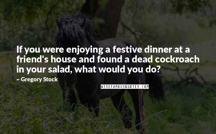 Gregory Stock Quotes: If you were enjoying a festive dinner at a friend's house and found a dead cockroach in your salad, what would you do?