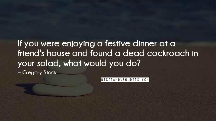 Gregory Stock Quotes: If you were enjoying a festive dinner at a friend's house and found a dead cockroach in your salad, what would you do?