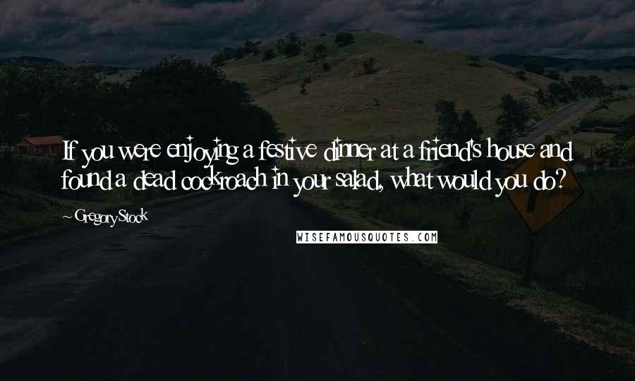 Gregory Stock Quotes: If you were enjoying a festive dinner at a friend's house and found a dead cockroach in your salad, what would you do?