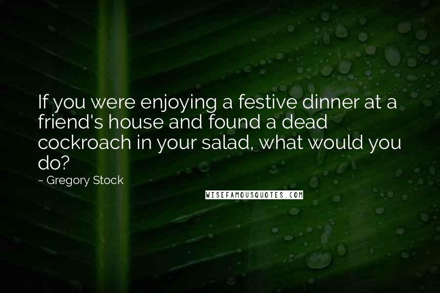 Gregory Stock Quotes: If you were enjoying a festive dinner at a friend's house and found a dead cockroach in your salad, what would you do?