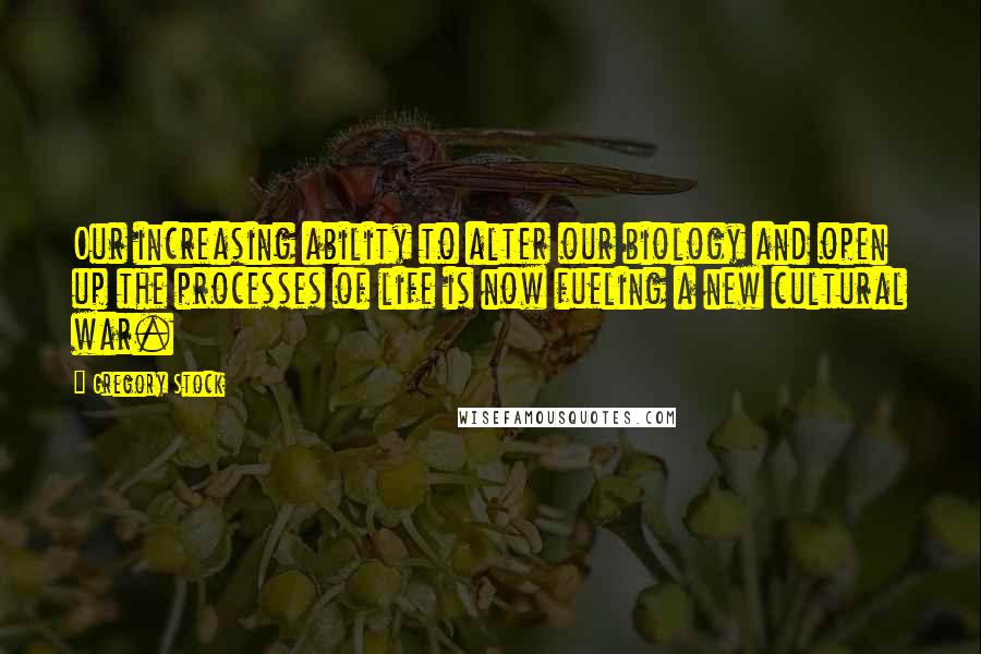 Gregory Stock Quotes: Our increasing ability to alter our biology and open up the processes of life is now fueling a new cultural war.