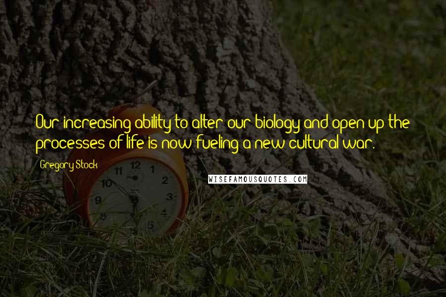 Gregory Stock Quotes: Our increasing ability to alter our biology and open up the processes of life is now fueling a new cultural war.