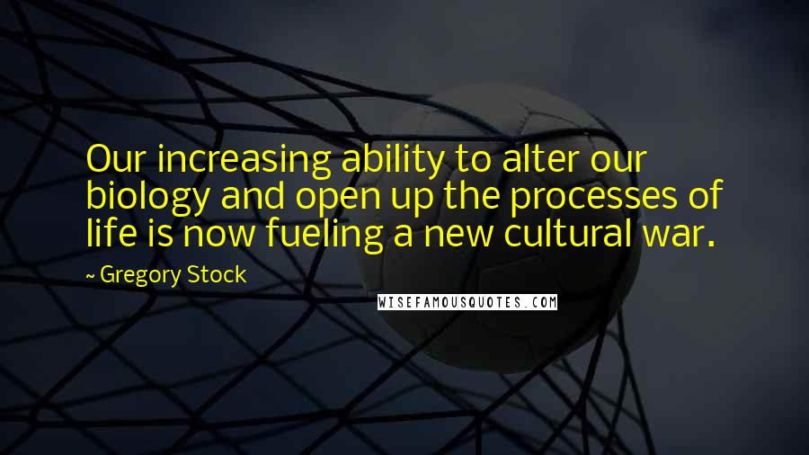 Gregory Stock Quotes: Our increasing ability to alter our biology and open up the processes of life is now fueling a new cultural war.