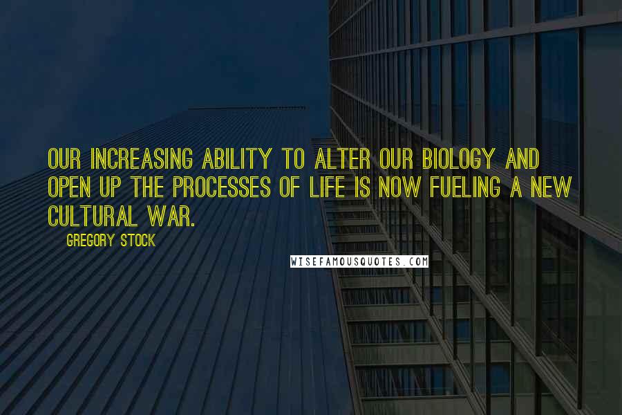 Gregory Stock Quotes: Our increasing ability to alter our biology and open up the processes of life is now fueling a new cultural war.