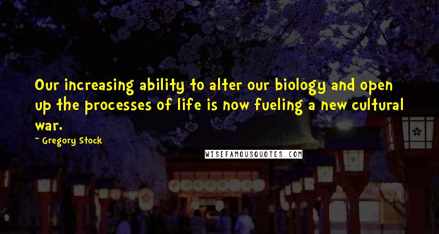 Gregory Stock Quotes: Our increasing ability to alter our biology and open up the processes of life is now fueling a new cultural war.