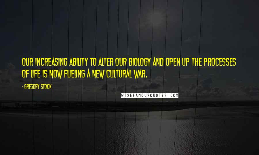 Gregory Stock Quotes: Our increasing ability to alter our biology and open up the processes of life is now fueling a new cultural war.