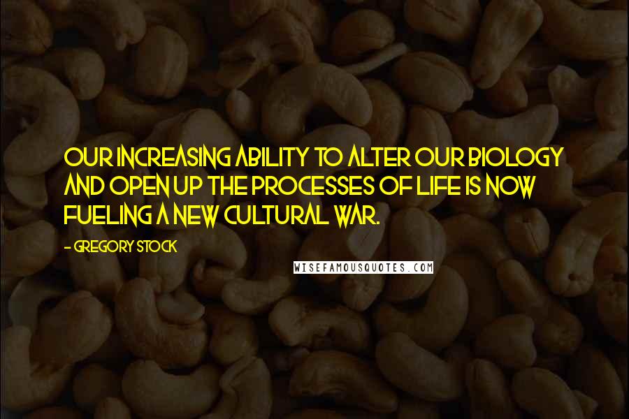 Gregory Stock Quotes: Our increasing ability to alter our biology and open up the processes of life is now fueling a new cultural war.